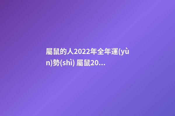 屬鼠的人2022年全年運(yùn)勢(shì) 屬鼠2022全年運(yùn)勢(shì)，屬鼠2022年運(yùn)勢(shì)及運(yùn)程